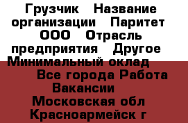 Грузчик › Название организации ­ Паритет, ООО › Отрасль предприятия ­ Другое › Минимальный оклад ­ 21 000 - Все города Работа » Вакансии   . Московская обл.,Красноармейск г.